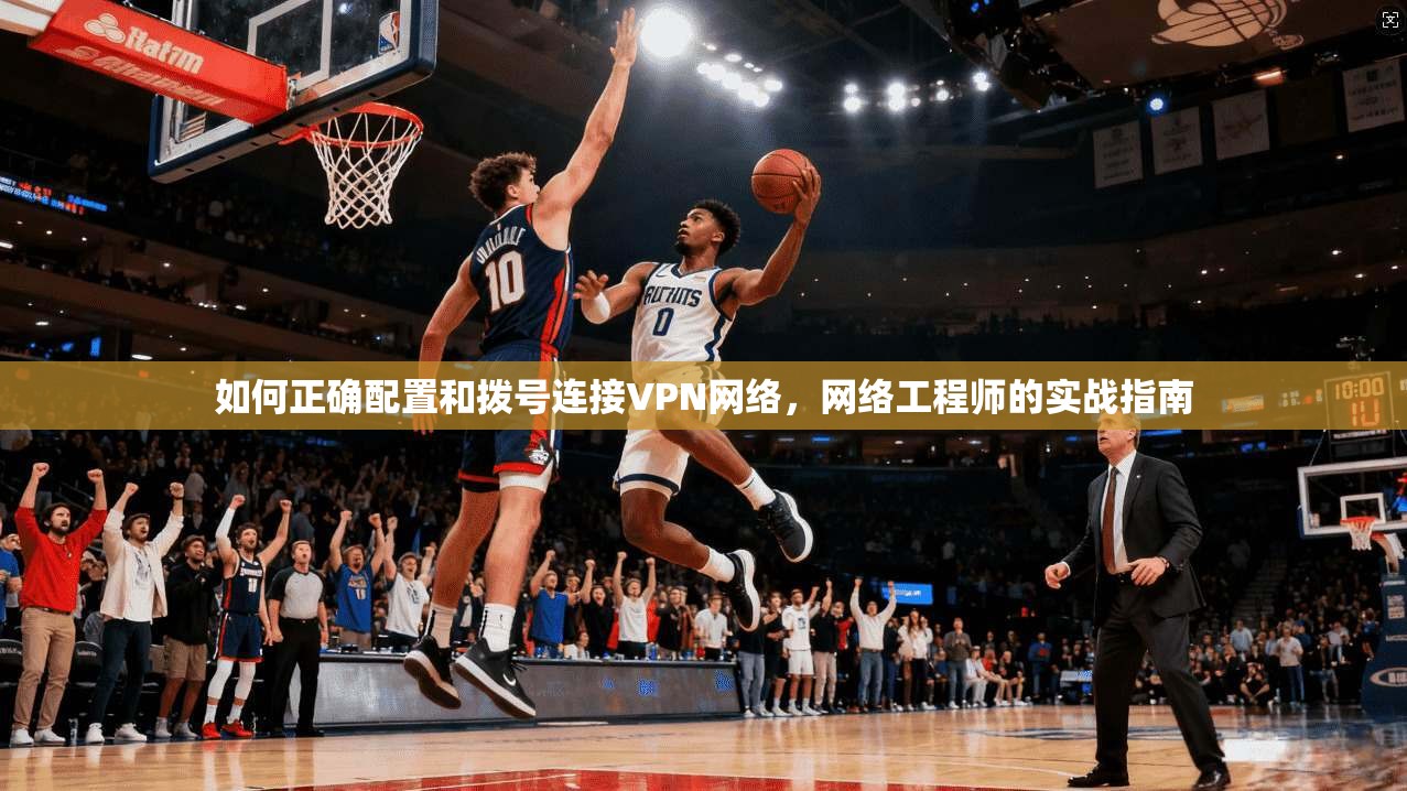 如何正确配置和拨号连接VPN网络，网络工程师的实战指南