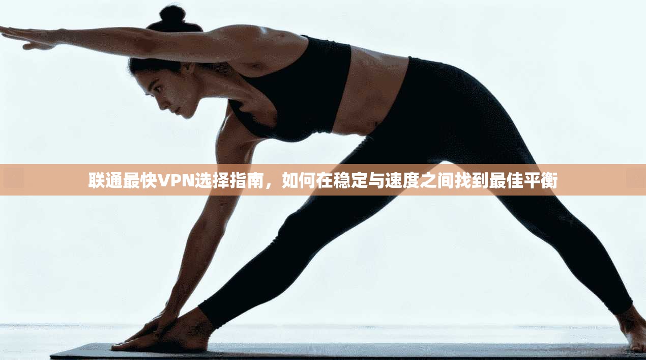 联通最快VPN选择指南，如何在稳定与速度之间找到最佳平衡