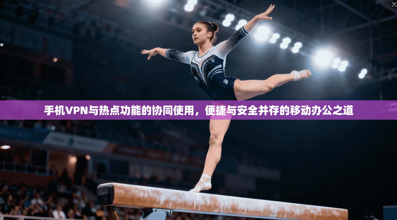 手机VPN与热点功能的协同使用，便捷与安全并存的移动办公之道