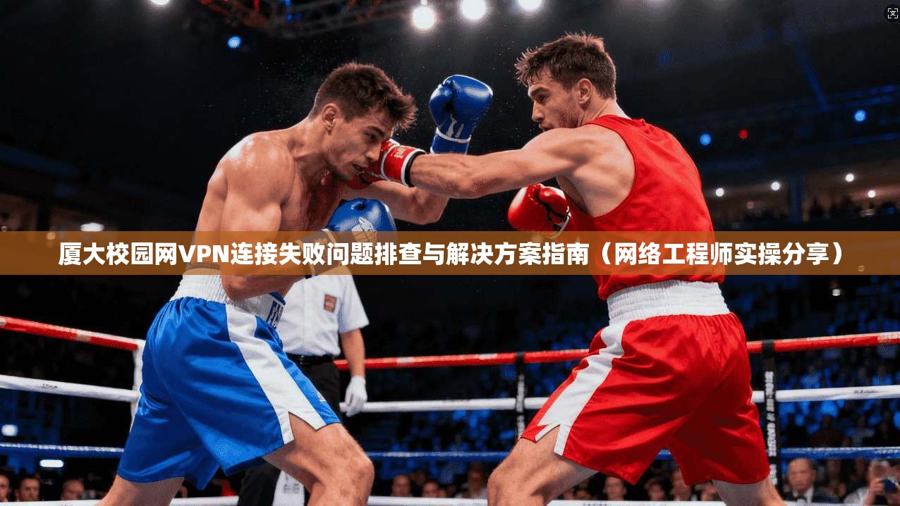 厦大校园网VPN连接失败问题排查与解决方案指南（网络工程师实操分享）