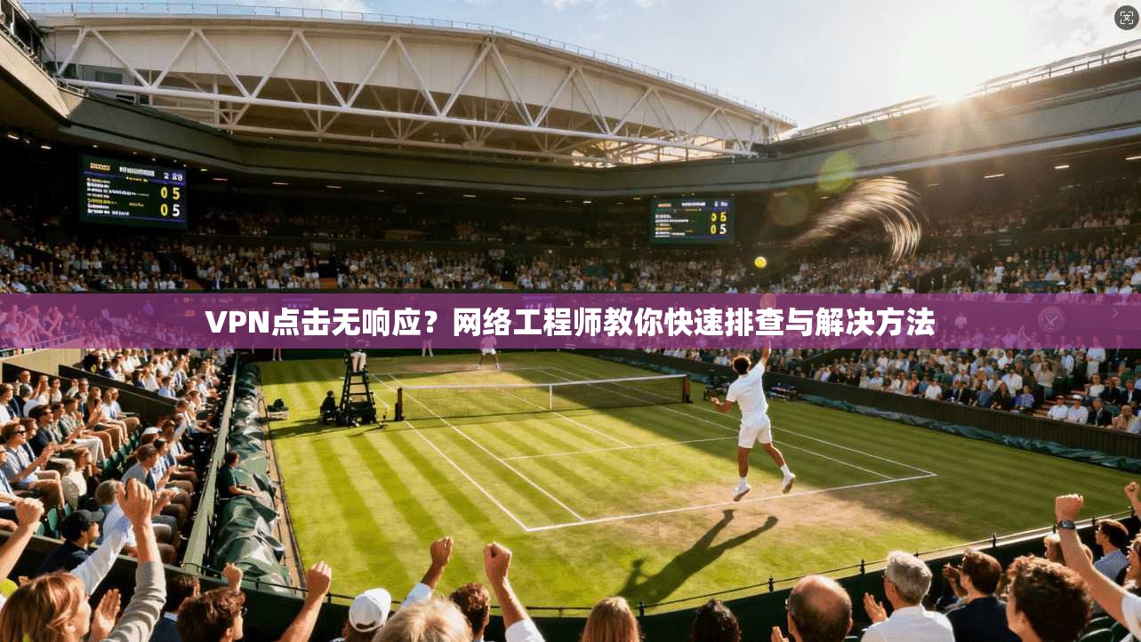 VPN点击无响应？网络工程师教你快速排查与解决方法
