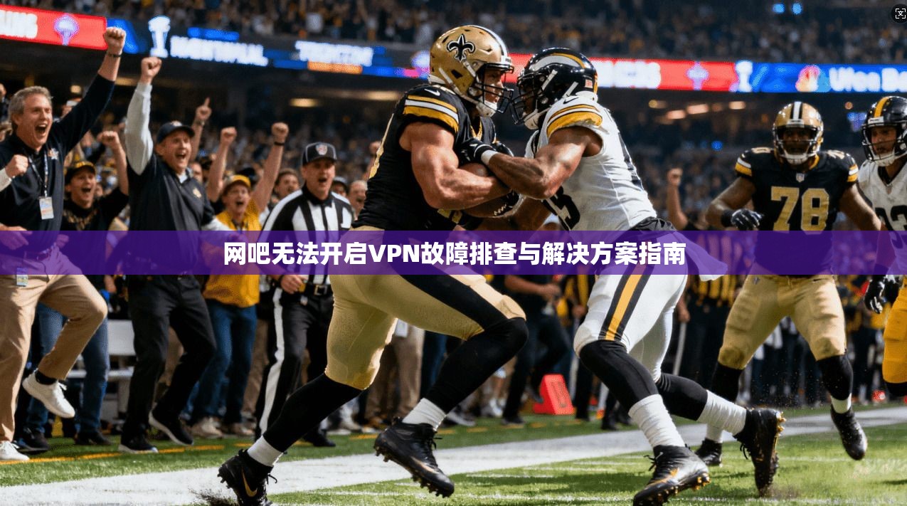 网吧无法开启VPN故障排查与解决方案指南
