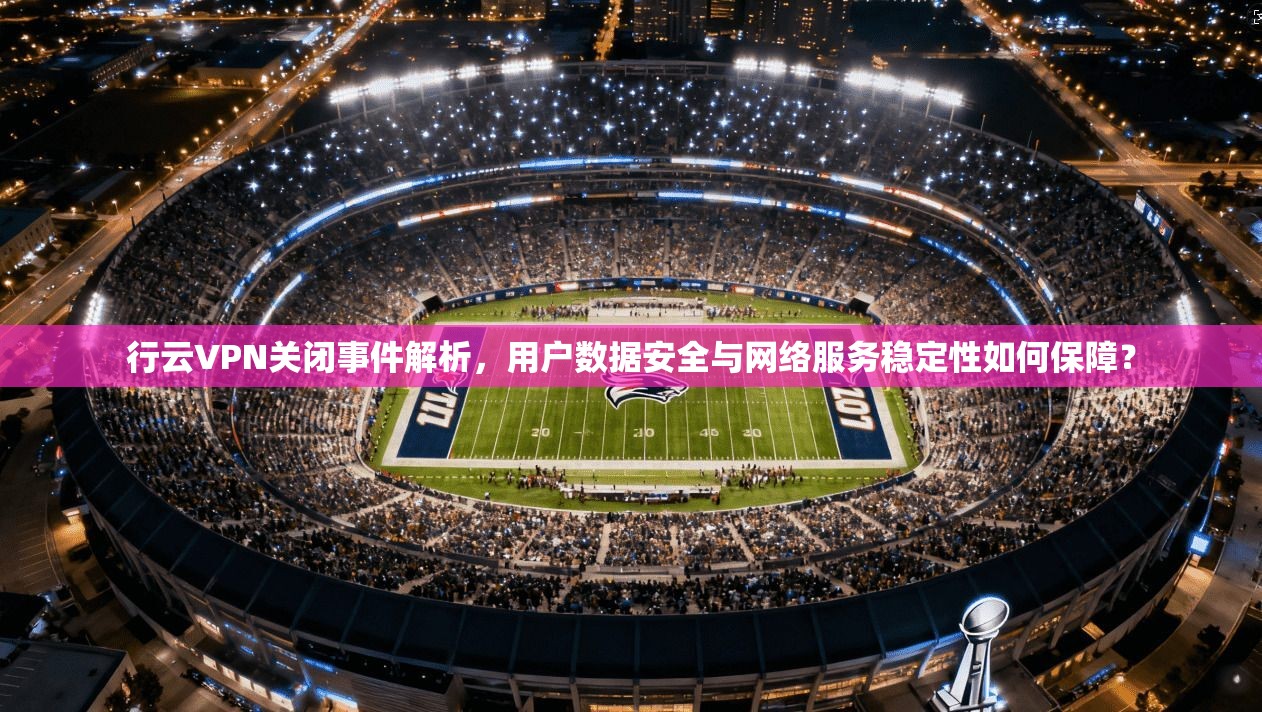 行云VPN关闭事件解析，用户数据安全与网络服务稳定性如何保障？