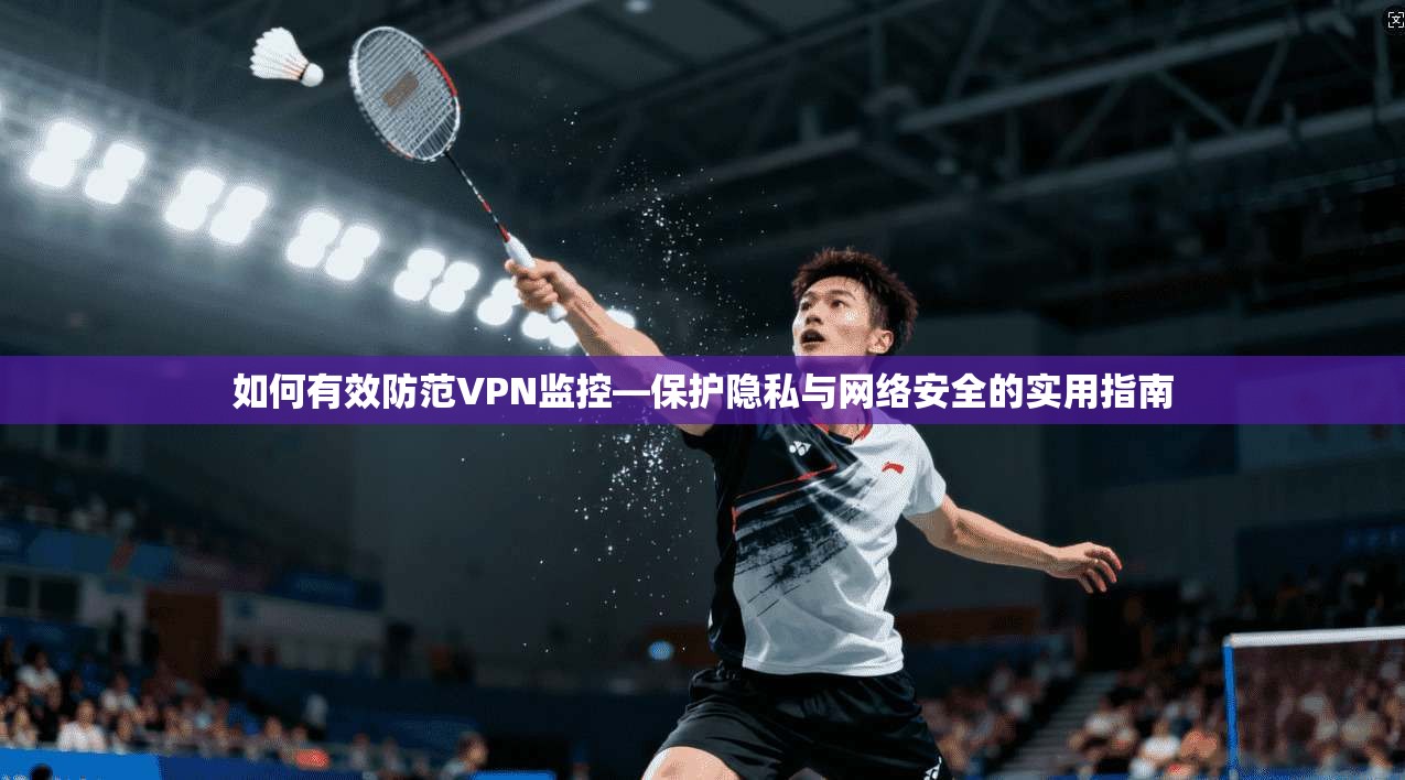 如何有效防范VPN监控—保护隐私与网络安全的实用指南