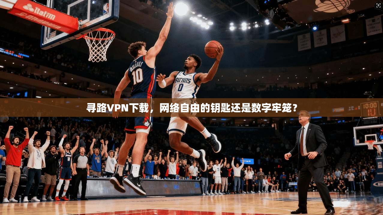 寻路VPN下载，网络自由的钥匙还是数字牢笼？