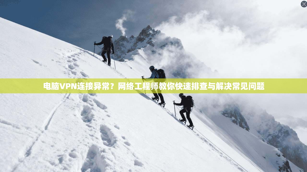 电脑VPN连接异常？网络工程师教你快速排查与解决常见问题