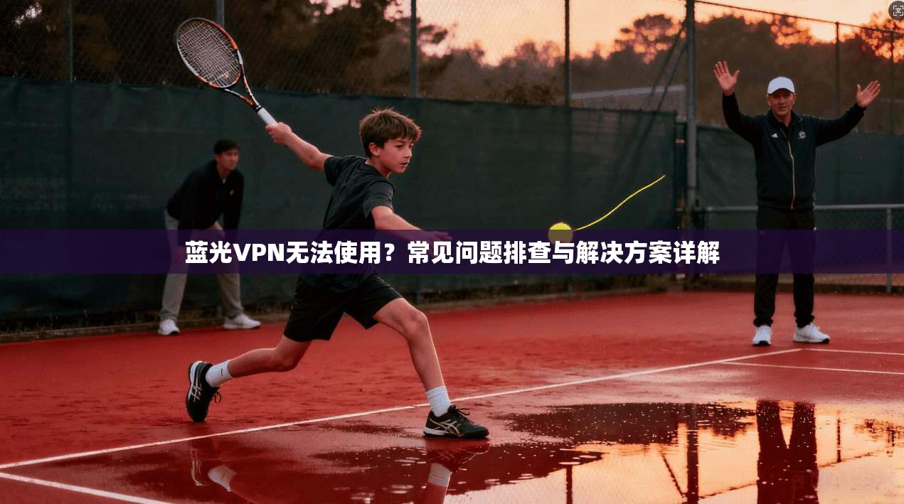 蓝光VPN无法使用？常见问题排查与解决方案详解