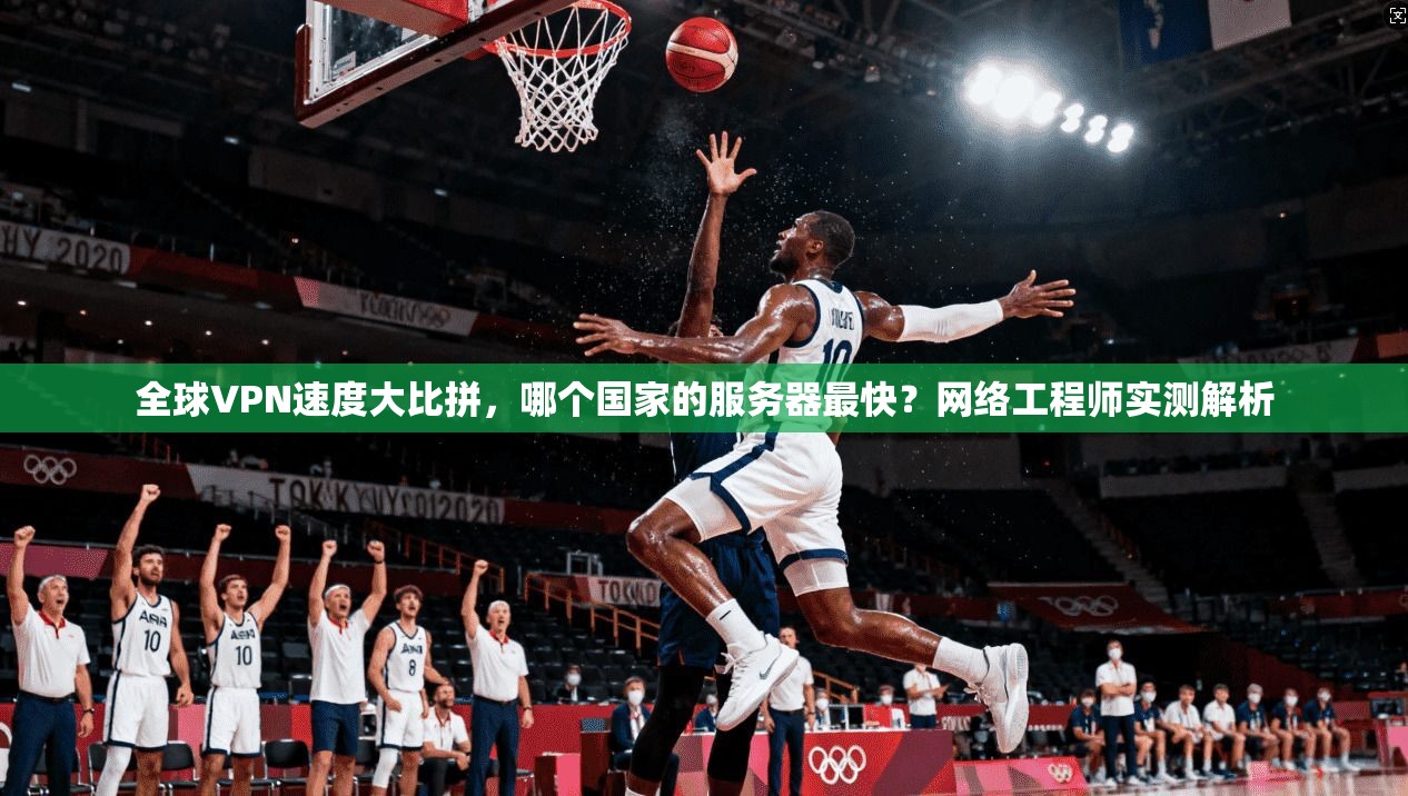 全球VPN速度大比拼，哪个国家的服务器最快？网络工程师实测解析