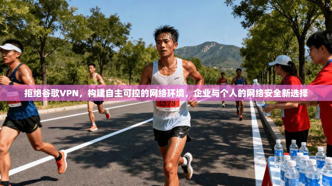 拒绝谷歌VPN，构建自主可控的网络环境，企业与个人的网络安全新选择