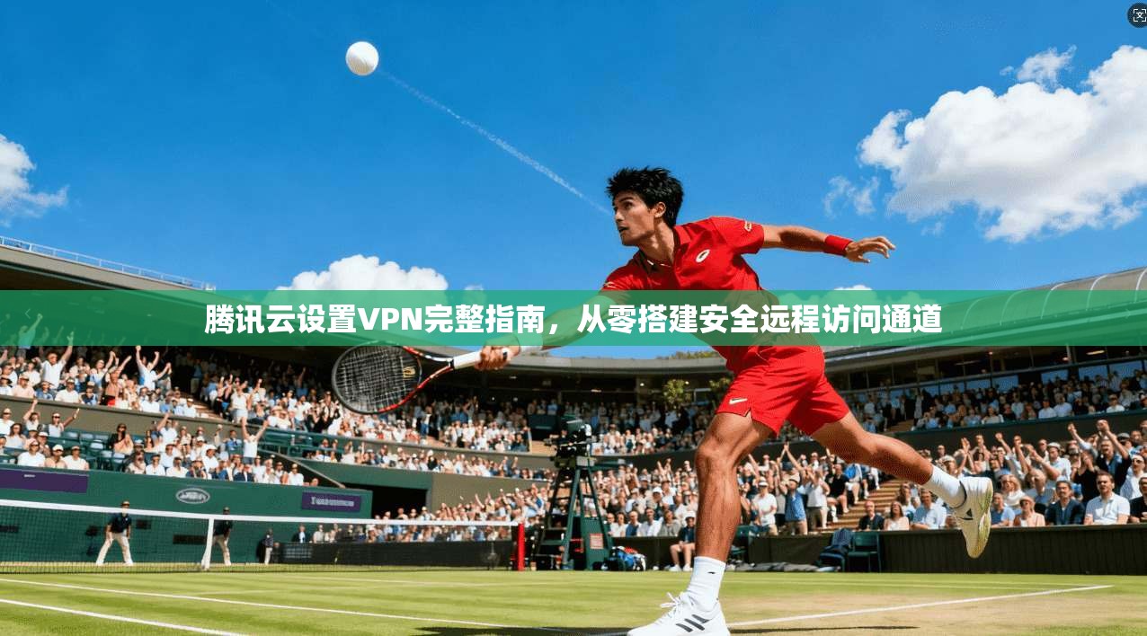 腾讯云设置VPN完整指南，从零搭建安全远程访问通道