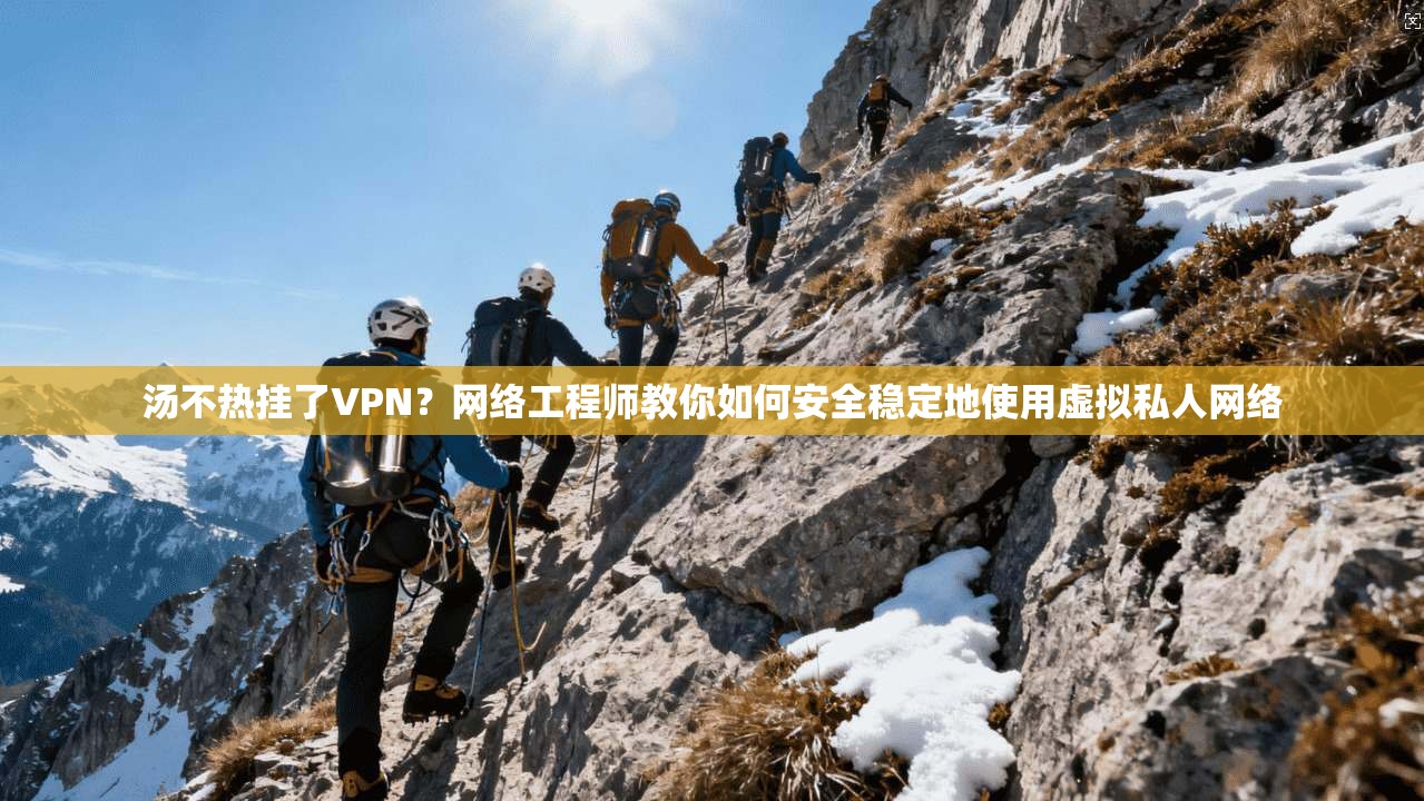汤不热挂了VPN？网络工程师教你如何安全稳定地使用虚拟私人网络