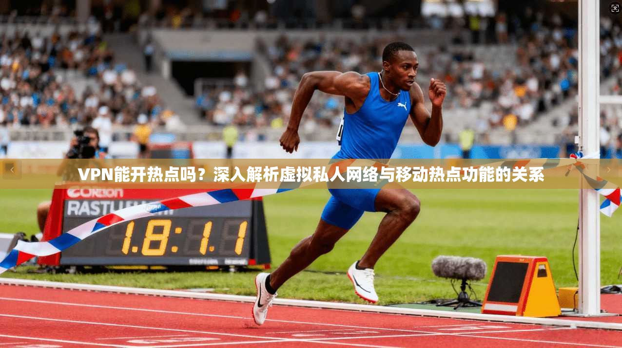 VPN能开热点吗？深入解析虚拟私人网络与移动热点功能的关系
