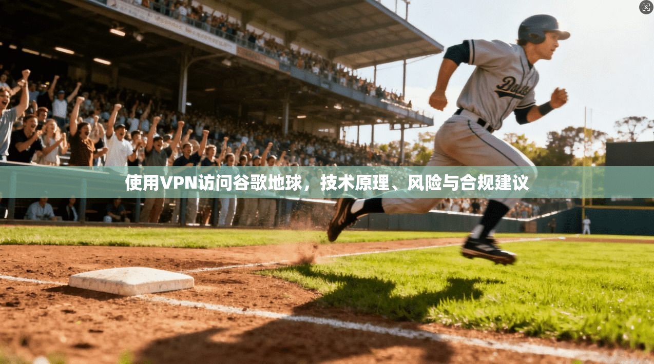 使用VPN访问谷歌地球，技术原理、风险与合规建议