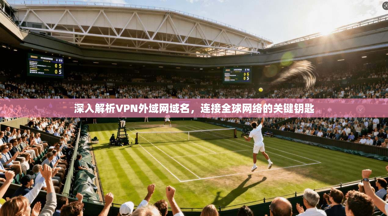 深入解析VPN外域网域名，连接全球网络的关键钥匙