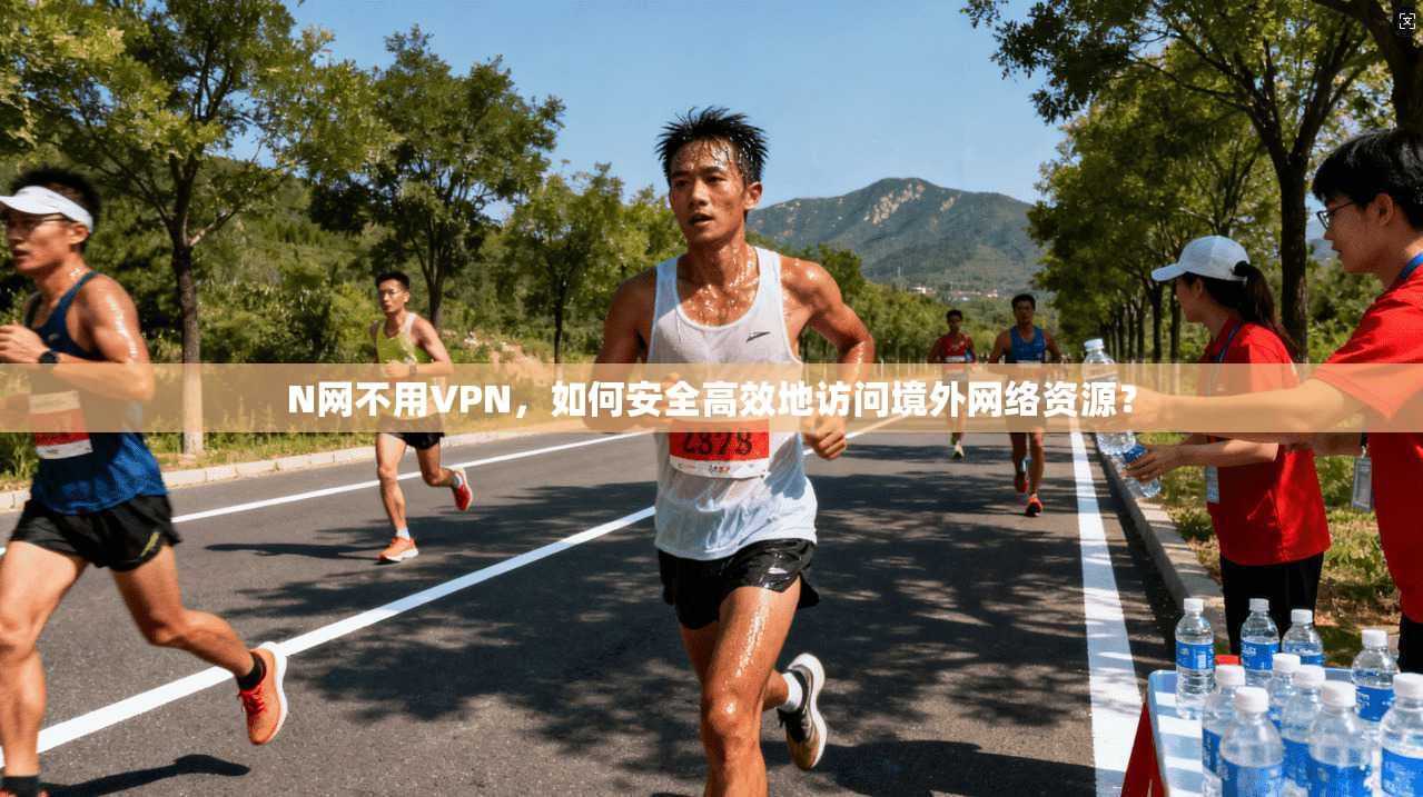 N网不用VPN，如何安全高效地访问境外网络资源？
