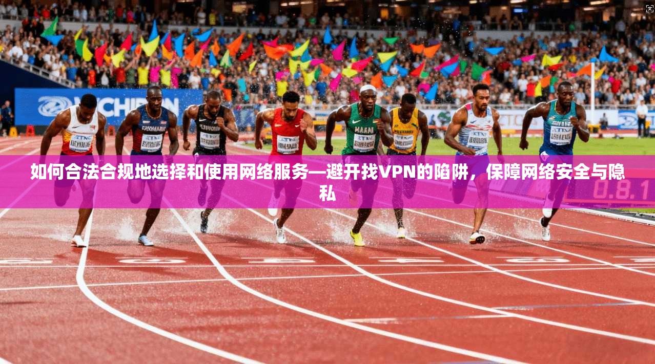 如何合法合规地选择和使用网络服务—避开找VPN的陷阱，保障网络安全与隐私