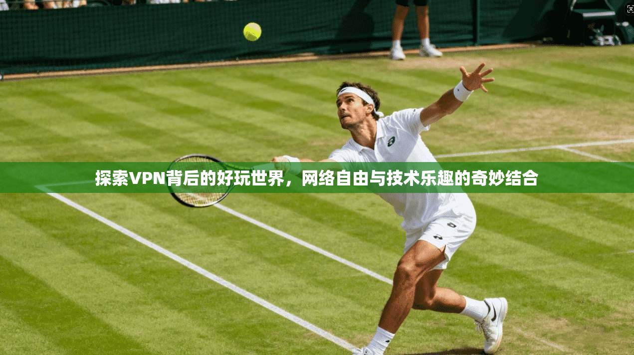 探索VPN背后的好玩世界，网络自由与技术乐趣的奇妙结合