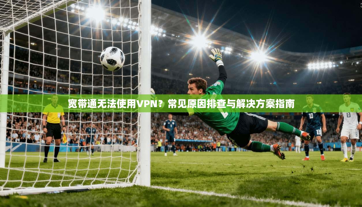 宽带通无法使用VPN？常见原因排查与解决方案指南