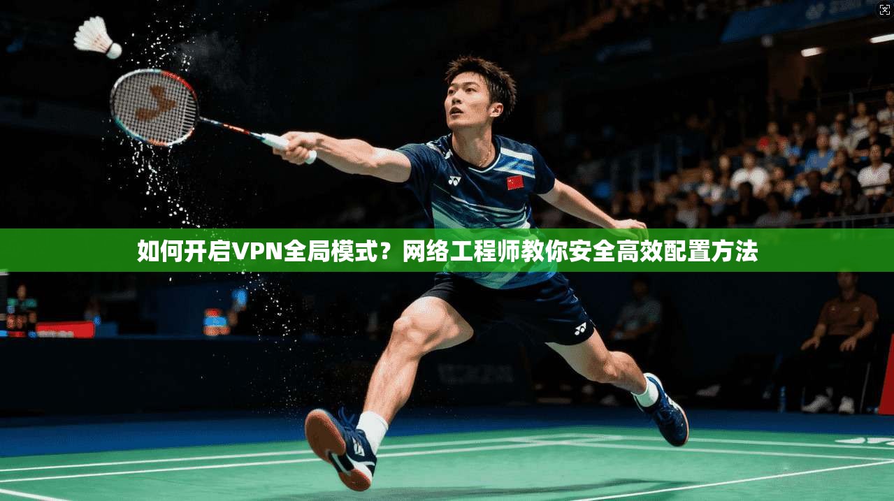 如何开启VPN全局模式？网络工程师教你安全高效配置方法