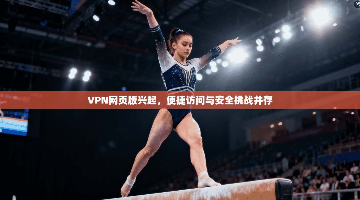 VPN网页版兴起，便捷访问与安全挑战并存