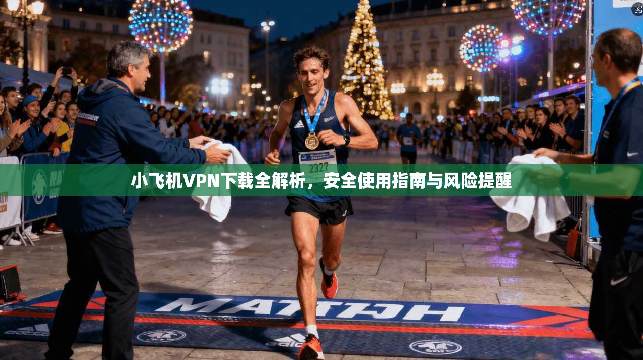 小飞机VPN下载全解析，安全使用指南与风险提醒