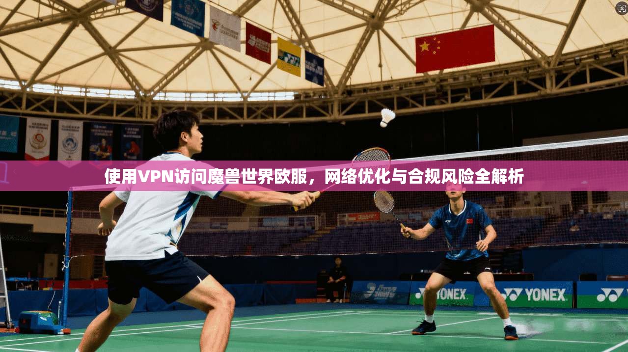 使用VPN访问魔兽世界欧服，网络优化与合规风险全解析