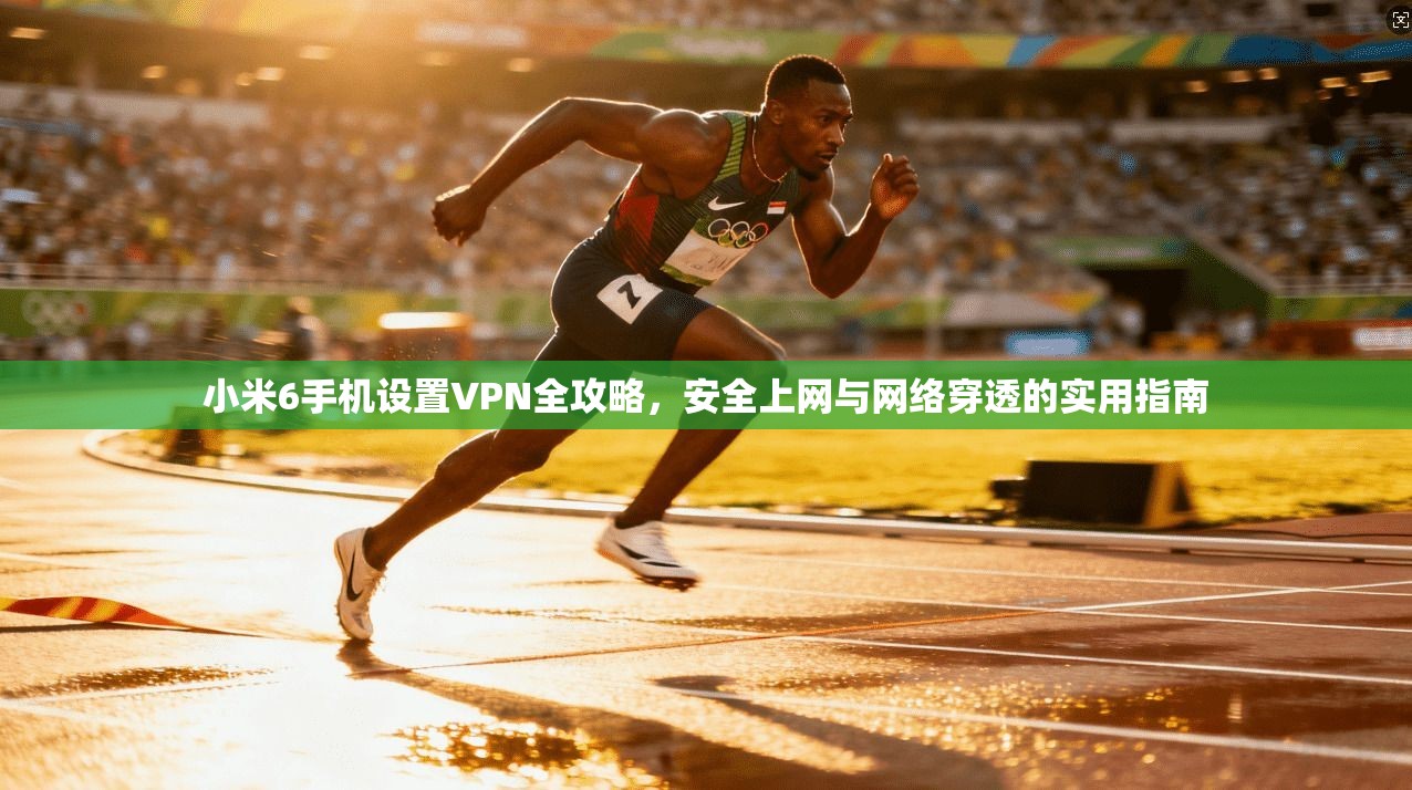 小米6手机设置VPN全攻略，安全上网与网络穿透的实用指南