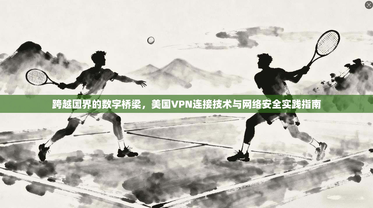 跨越国界的数字桥梁，美国VPN连接技术与网络安全实践指南