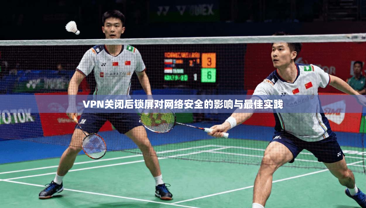 VPN关闭后锁屏对网络安全的影响与最佳实践