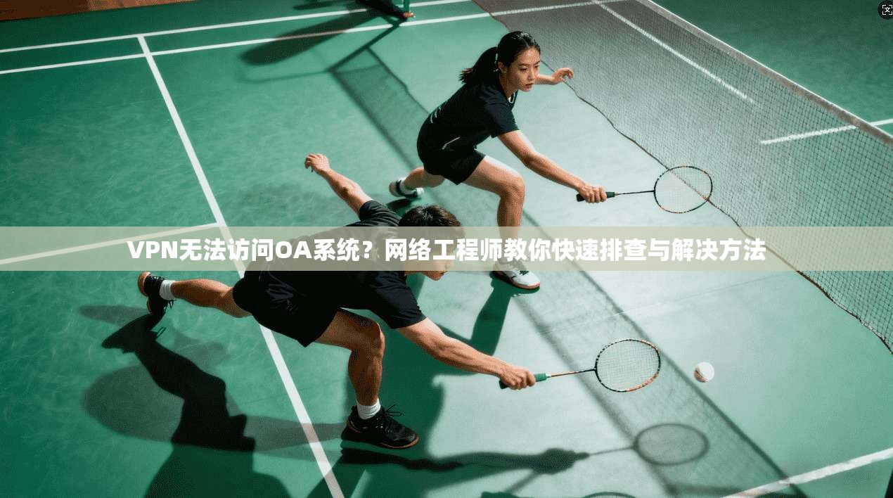 VPN无法访问OA系统？网络工程师教你快速排查与解决方法
