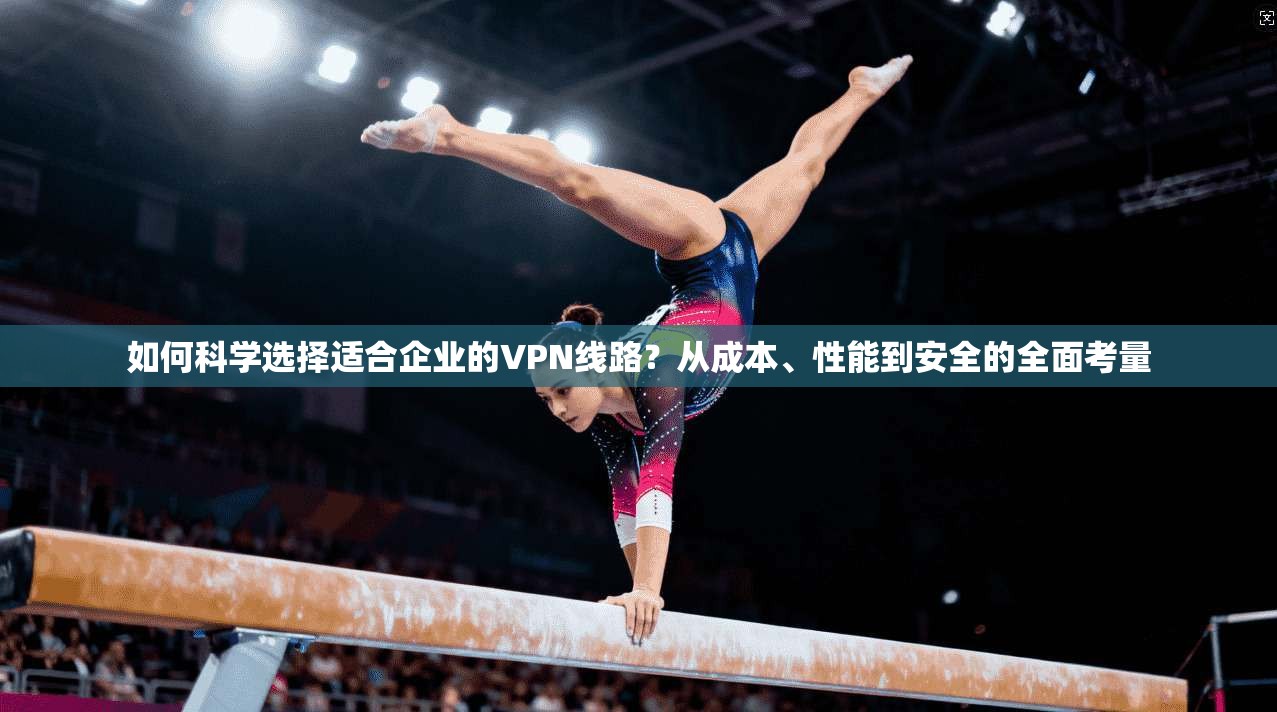 如何科学选择适合企业的VPN线路？从成本、性能到安全的全面考量