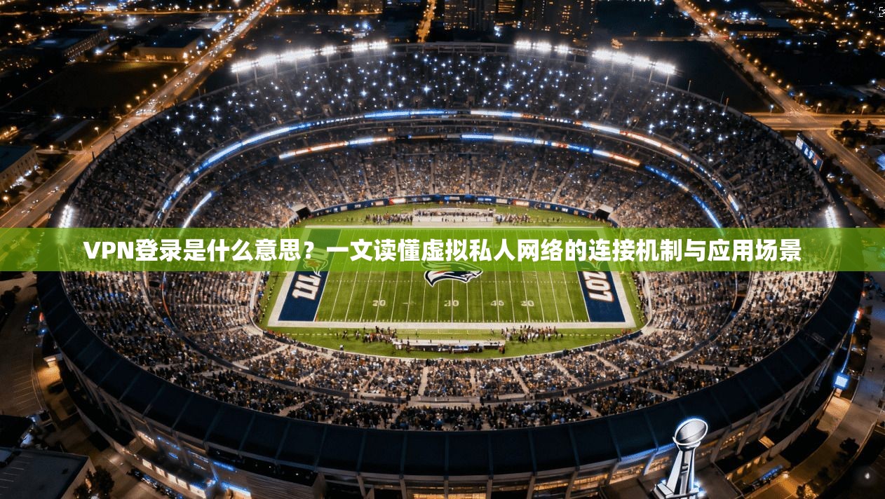 VPN登录是什么意思？一文读懂虚拟私人网络的连接机制与应用场景