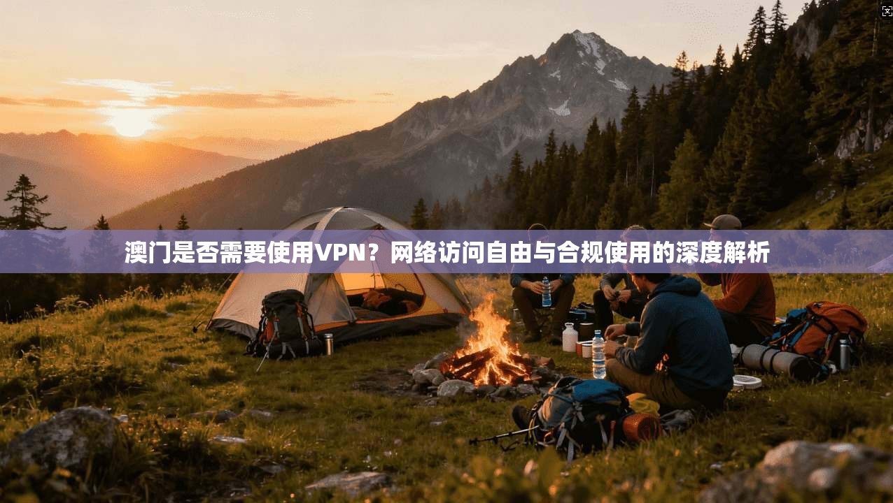 澳门是否需要使用VPN？网络访问自由与合规使用的深度解析