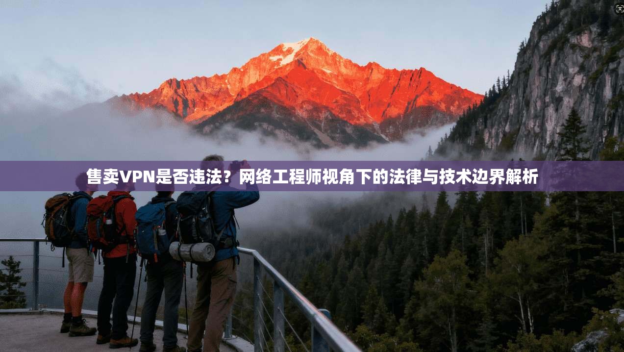 售卖VPN是否违法？网络工程师视角下的法律与技术边界解析
