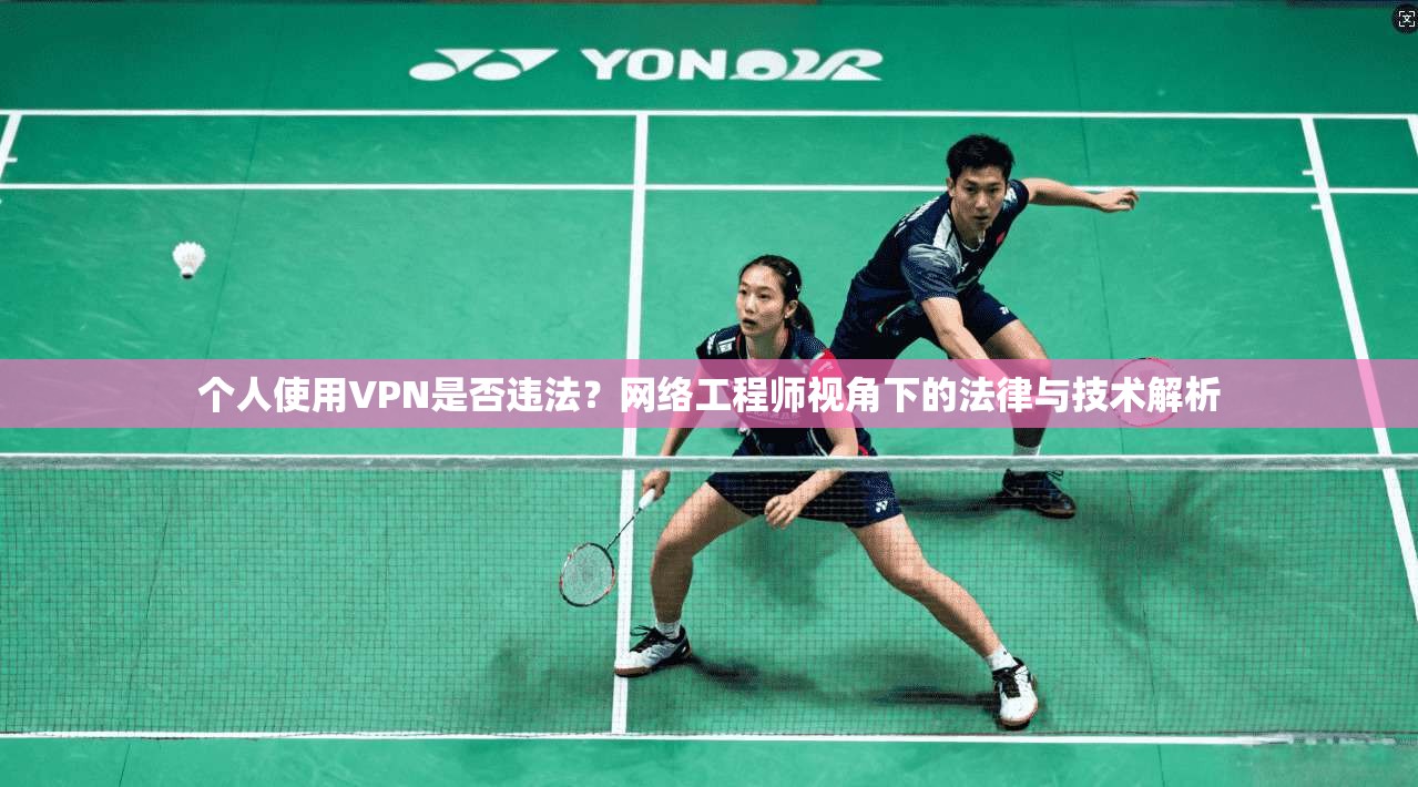 个人使用VPN是否违法？网络工程师视角下的法律与技术解析