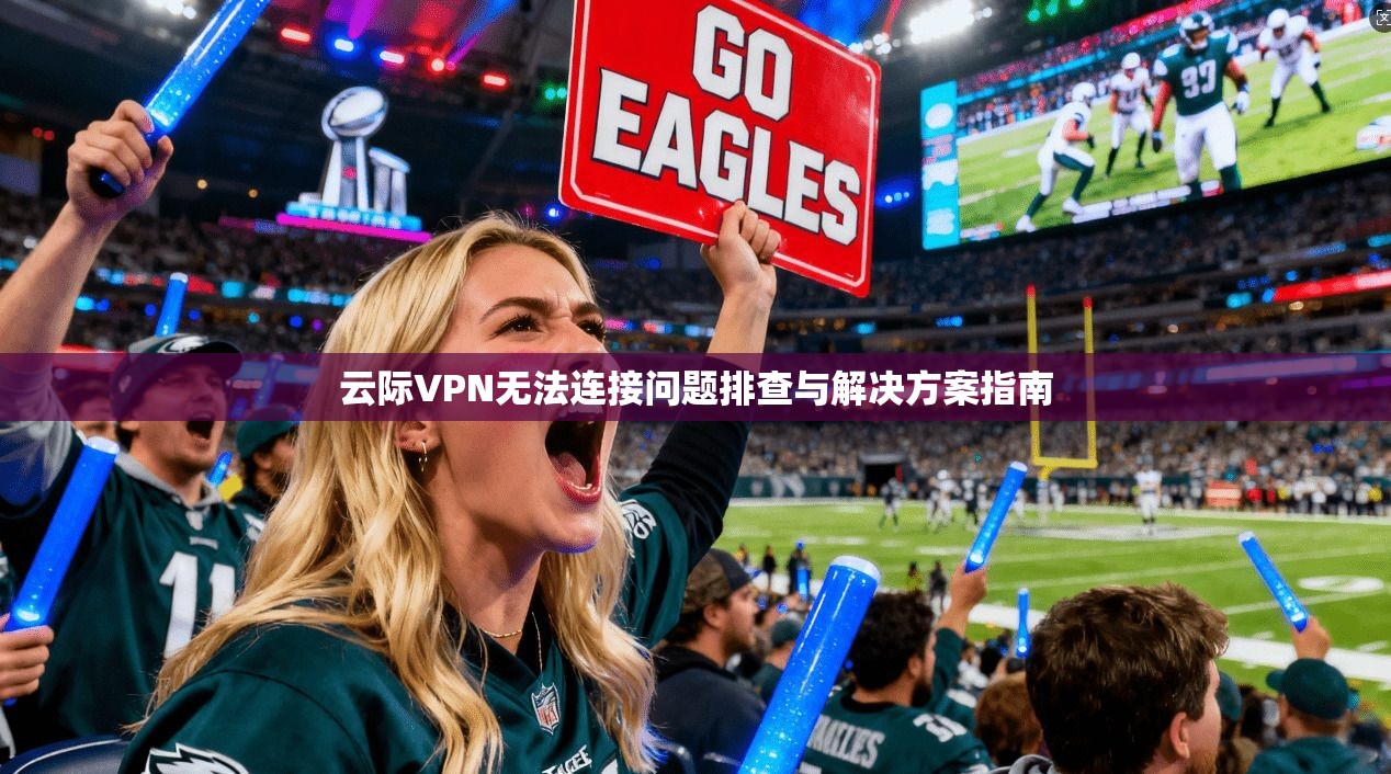 云际VPN无法连接问题排查与解决方案指南