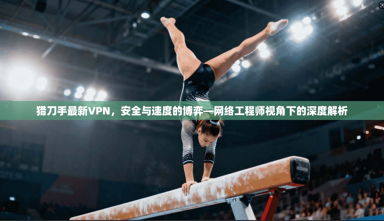 猎刀手最新VPN，安全与速度的博弈—网络工程师视角下的深度解析