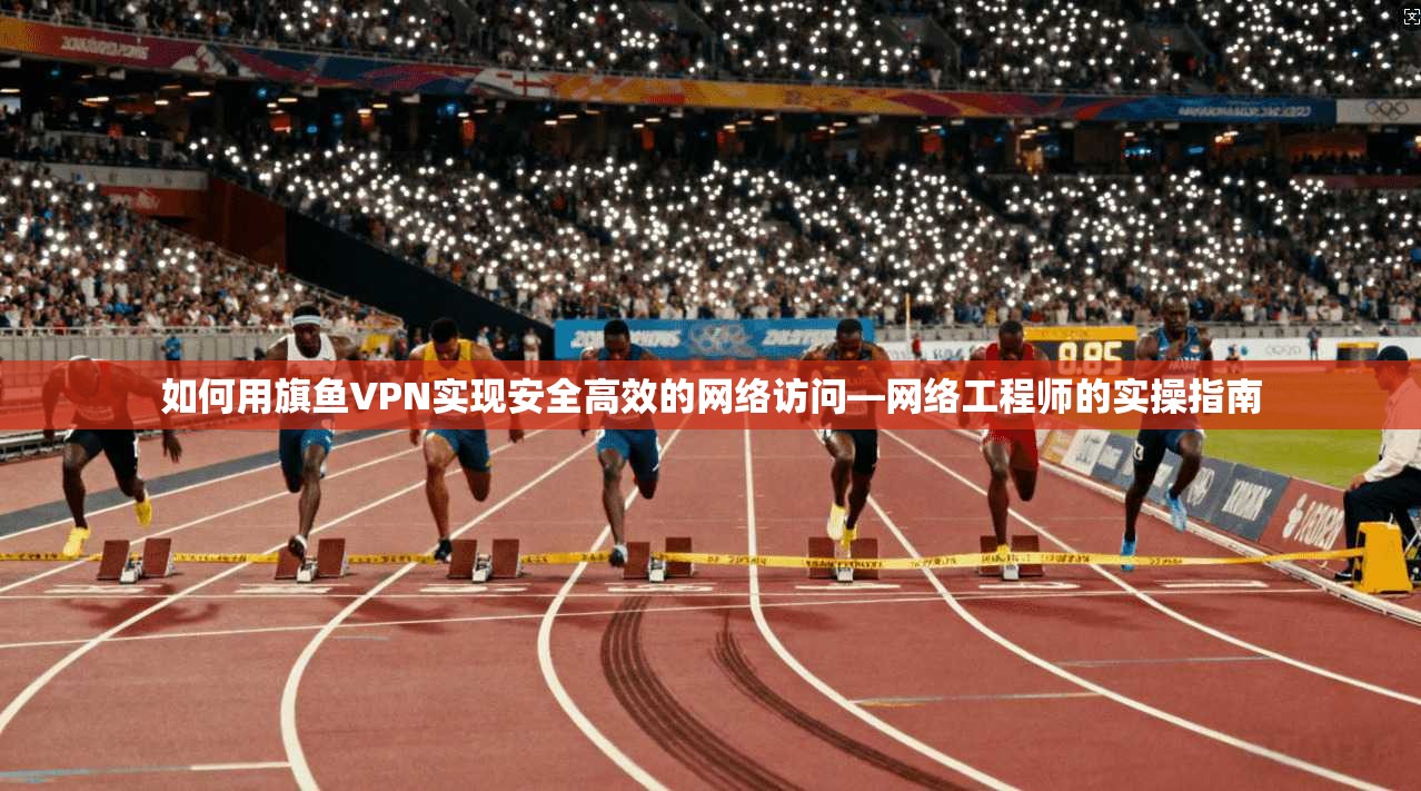 如何用旗鱼VPN实现安全高效的网络访问—网络工程师的实操指南