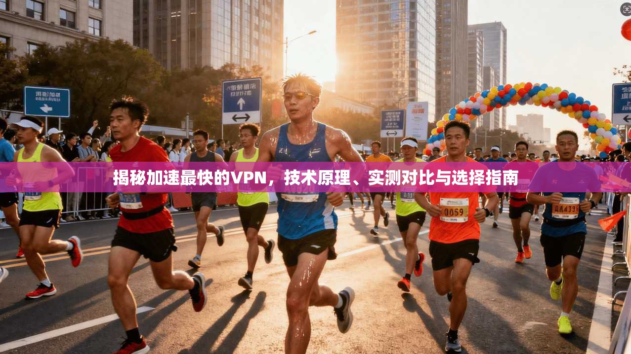 揭秘加速最快的VPN，技术原理、实测对比与选择指南