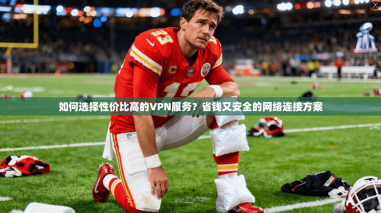 如何选择性价比高的VPN服务？省钱又安全的网络连接方案