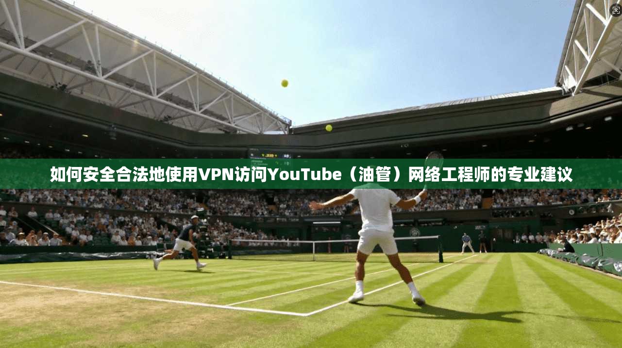 如何安全合法地使用VPN访问YouTube（油管）网络工程师的专业建议
