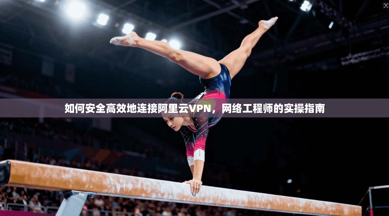 如何安全高效地连接阿里云VPN，网络工程师的实操指南