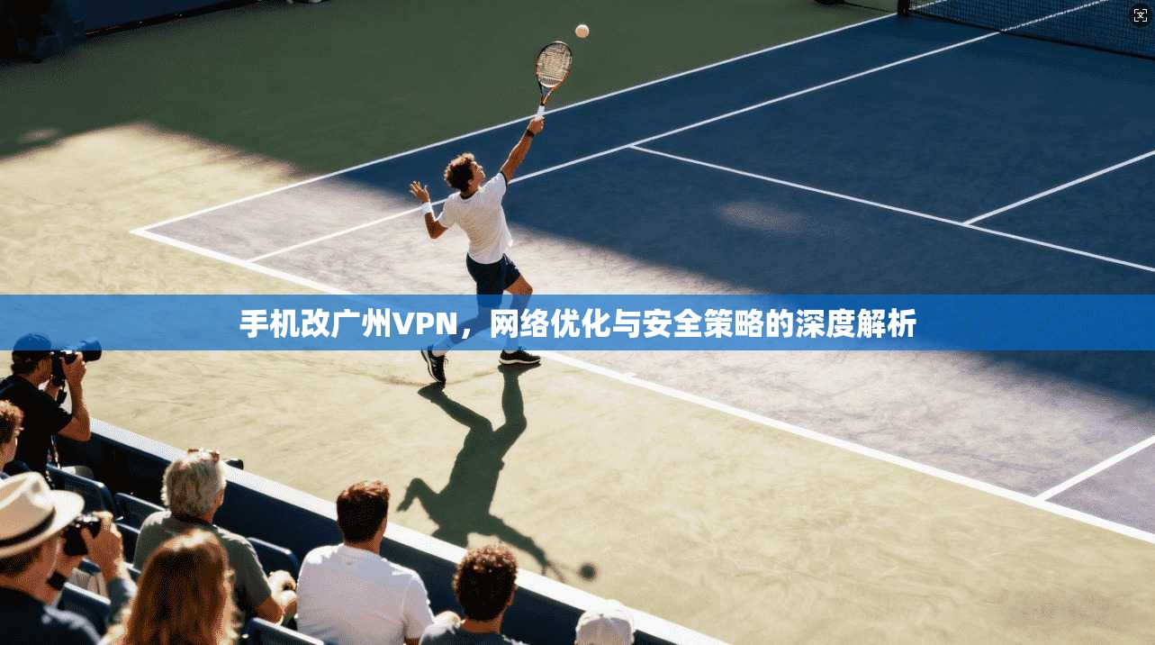 手机改广州VPN，网络优化与安全策略的深度解析