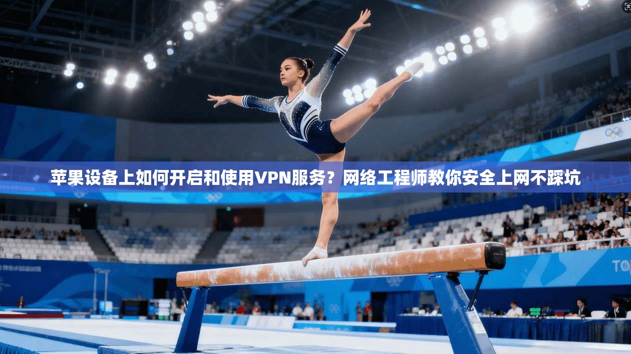 苹果设备上如何开启和使用VPN服务？网络工程师教你安全上网不踩坑