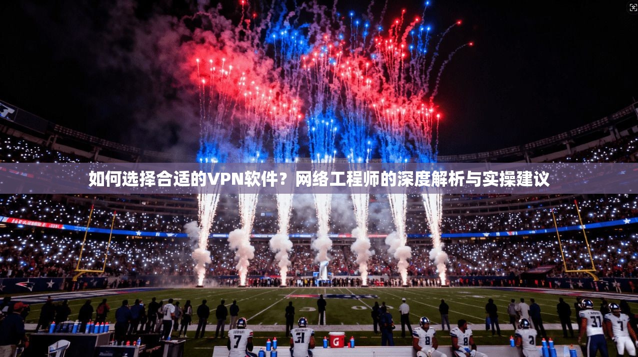 如何选择合适的VPN软件？网络工程师的深度解析与实操建议