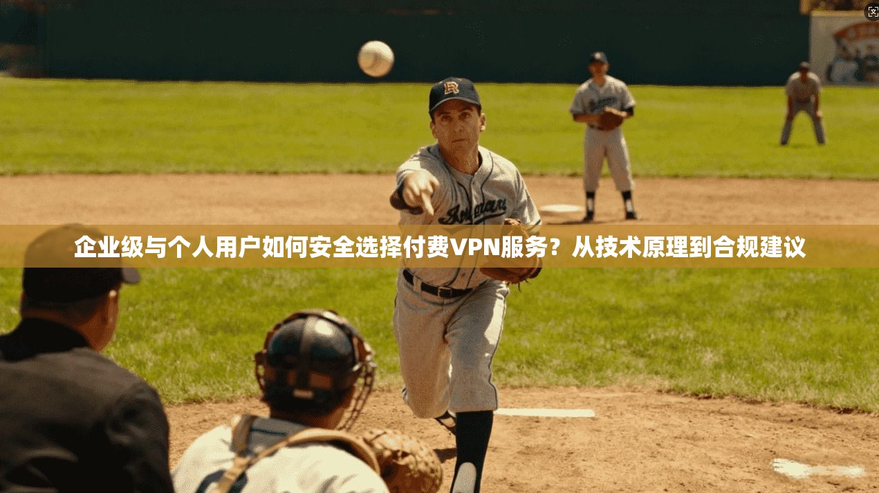企业级与个人用户如何安全选择付费VPN服务？从技术原理到合规建议