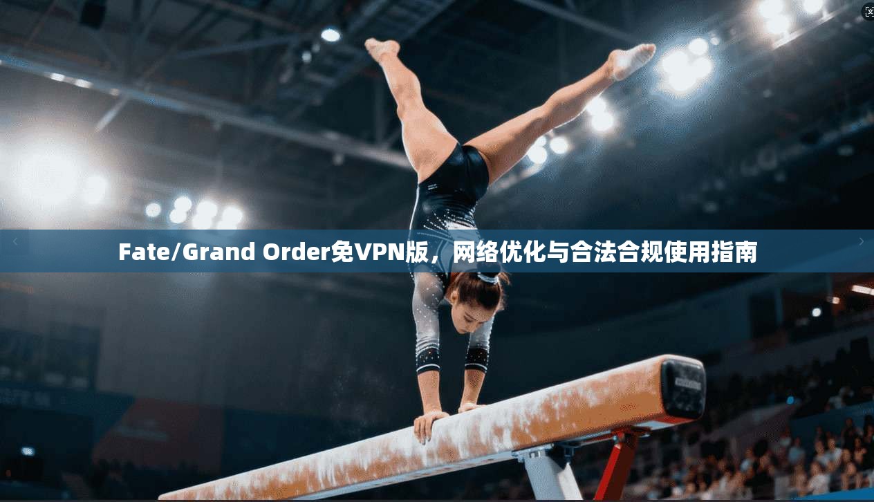 Fate/Grand Order免VPN版，网络优化与合法合规使用指南