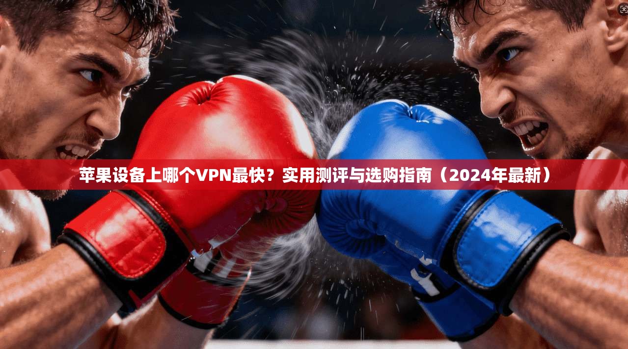 苹果设备上哪个VPN最快？实用测评与选购指南（2024年最新）