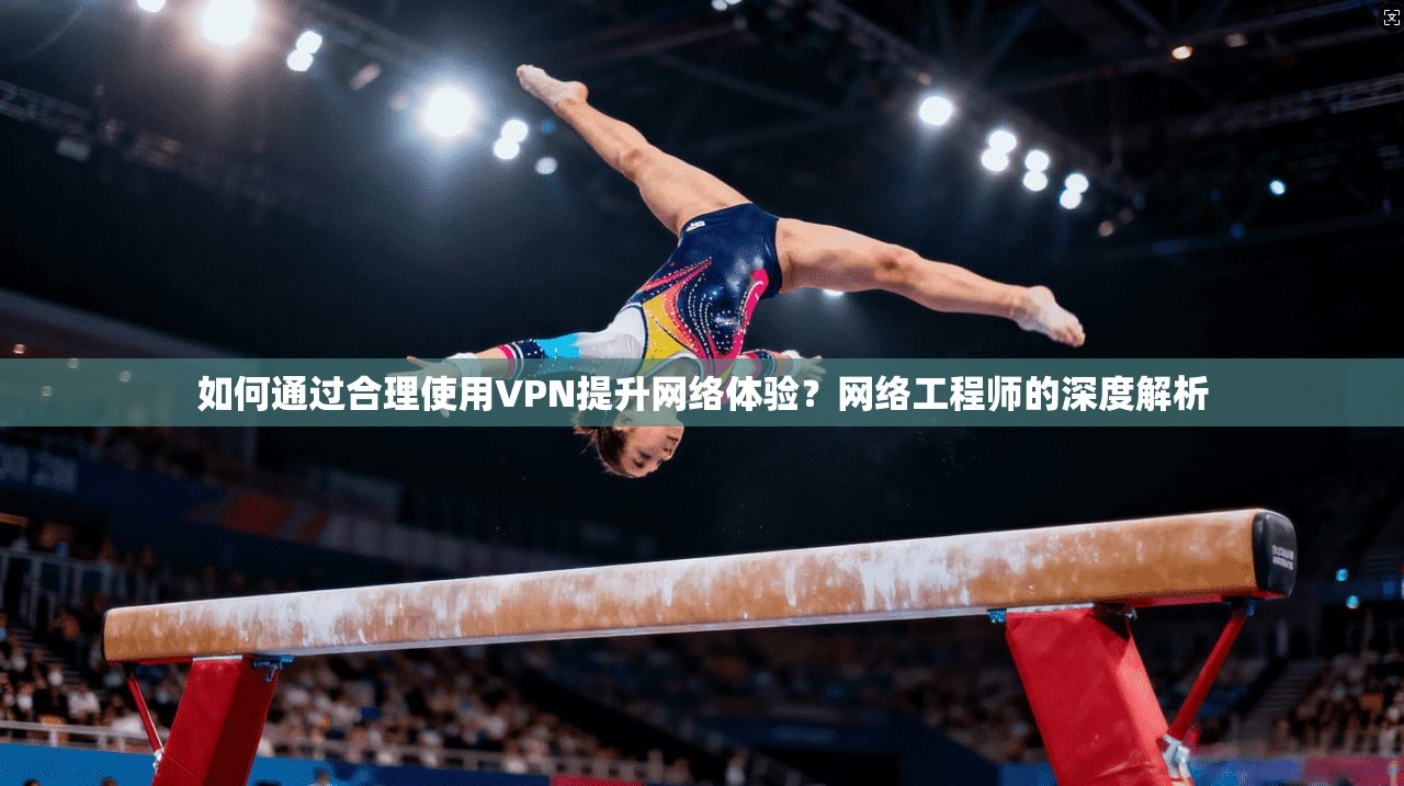 如何通过合理使用VPN提升网络体验？网络工程师的深度解析