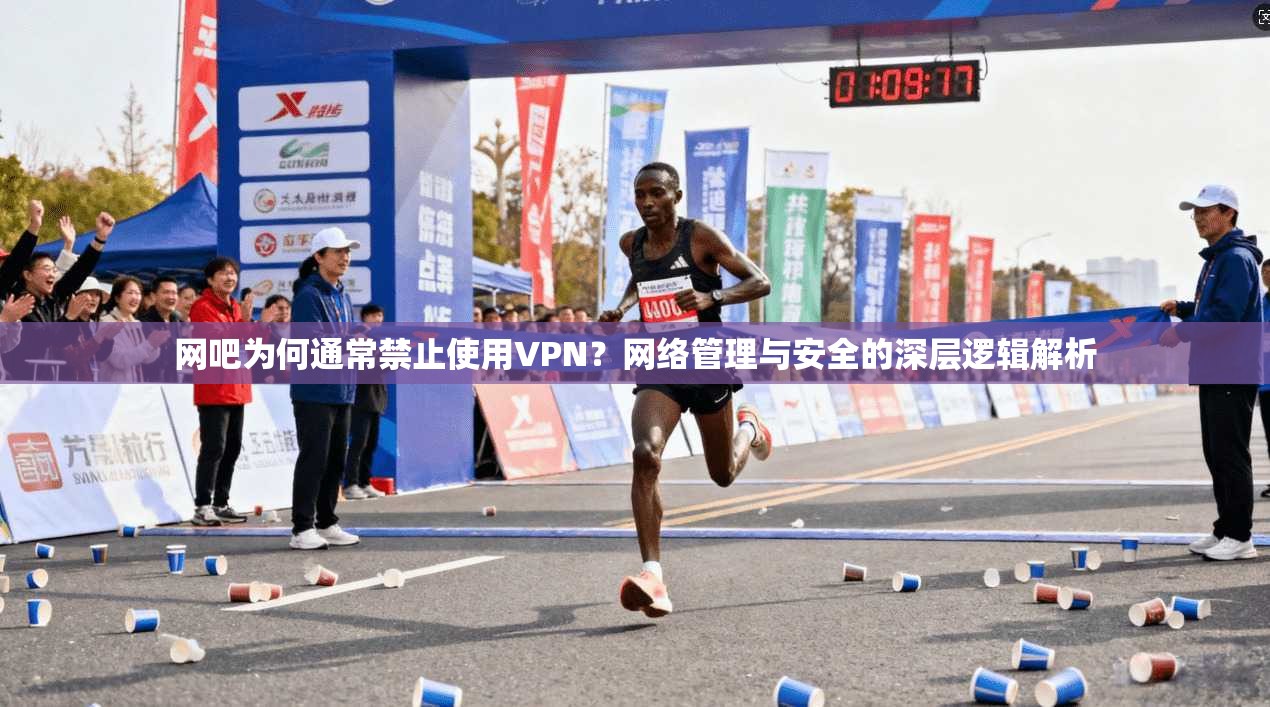 网吧为何通常禁止使用VPN？网络管理与安全的深层逻辑解析